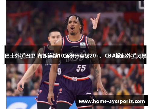 巴士外援巴里-布朗连续10场得分突破20+，CBA掀起外援风暴