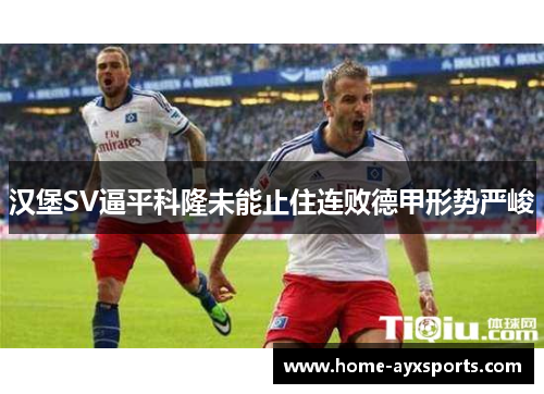 汉堡SV逼平科隆未能止住连败德甲形势严峻
