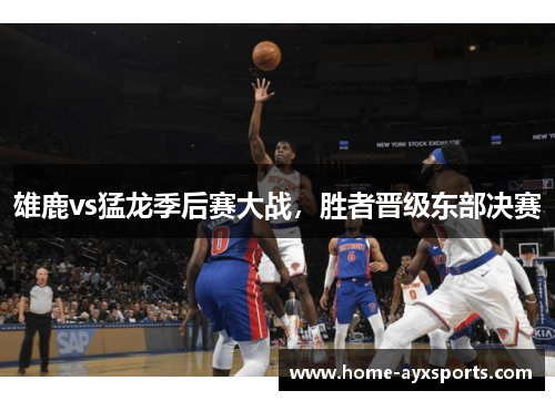 雄鹿vs猛龙季后赛大战，胜者晋级东部决赛