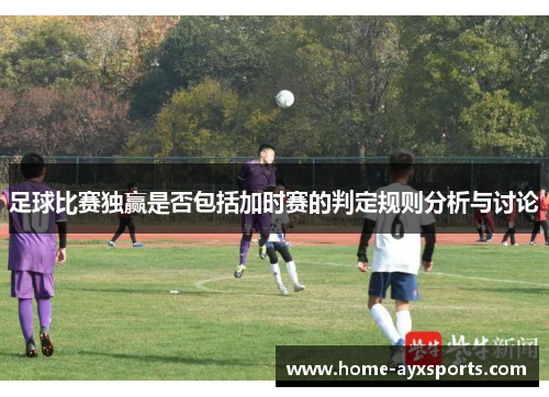 足球比赛独赢是否包括加时赛的判定规则分析与讨论